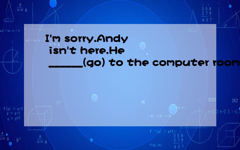I'm sorry.Andy isn't here.He ______(go) to the computer room.