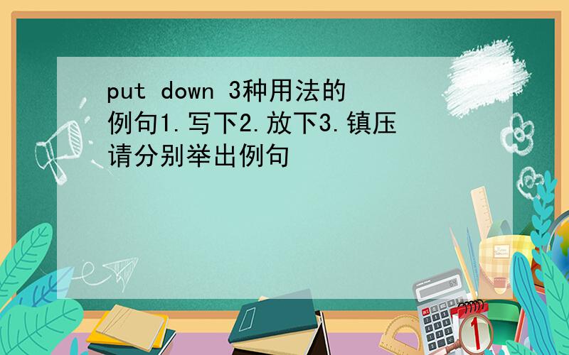 put down 3种用法的例句1.写下2.放下3.镇压请分别举出例句