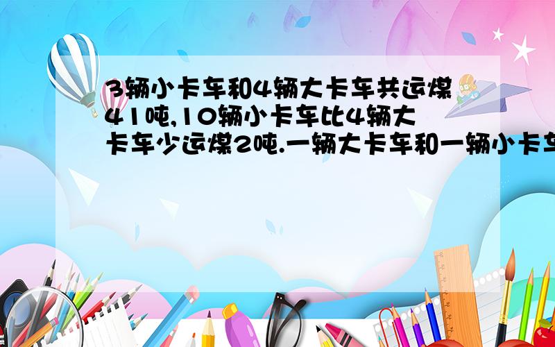 3辆小卡车和4辆大卡车共运煤41吨,10辆小卡车比4辆大卡车少运煤2吨.一辆大卡车和一辆小卡车各能运煤多少吨?