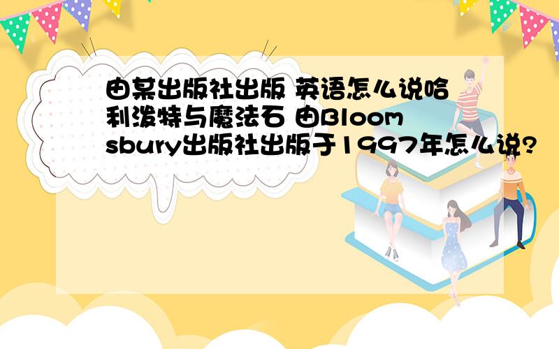 由某出版社出版 英语怎么说哈利泼特与魔法石 由Bloomsbury出版社出版于1997年怎么说?