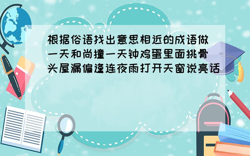 根据俗语找出意思相近的成语做一天和尚撞一天钟鸡蛋里面挑骨头屋漏偏逢连夜雨打开天窗说亮话