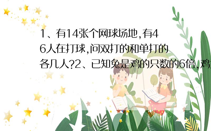 1、有14张个网球场地,有46人在打球,问双打的和单打的各几人?2、已知兔是鸡的只数的6倍,鸡兔共390只脚,问鸡兔各有几只?3、有16箩鸡蛋,每只大箩可容180个,每只小箩可容120个,共值570元.如果每