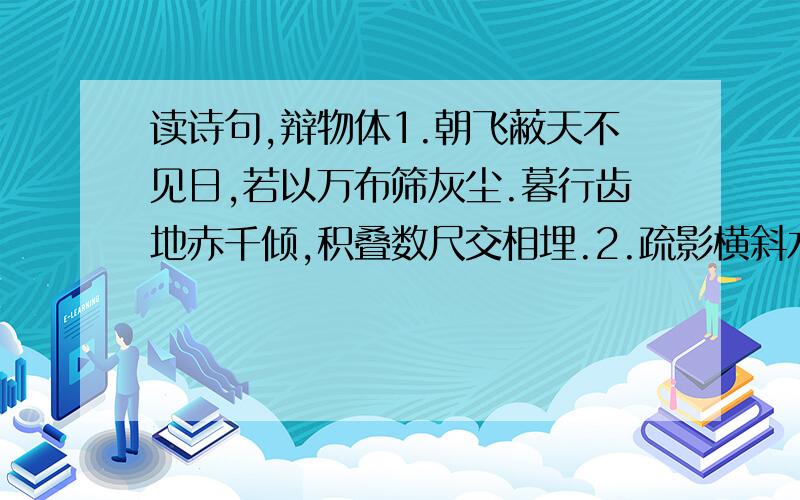 读诗句,辩物体1.朝飞蔽天不见日,若以万布筛灰尘.暮行齿地赤千倾,积叠数尺交相埋.2.疏影横斜水清浅,暗香浮动月黄昏.感激不尽!