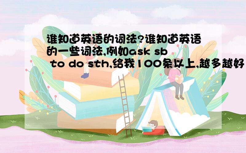 谁知道英语的词法?谁知道英语的一些词法,例如ask sb to do sth,给我100条以上,越多越好