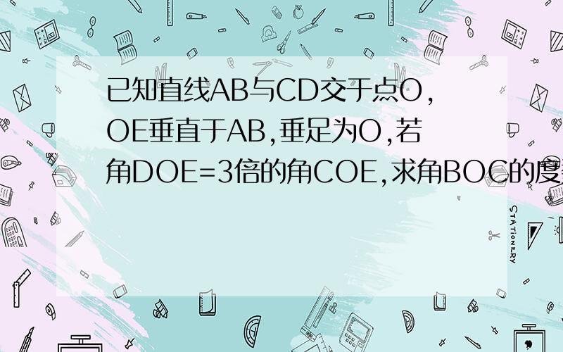 已知直线AB与CD交于点O,OE垂直于AB,垂足为O,若角DOE=3倍的角COE,求角BOC的度数?今天急用