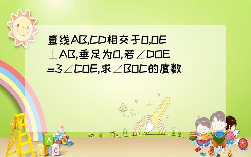 直线AB,CD相交于O,OE⊥AB,垂足为O,若∠DOE=3∠COE,求∠BOC的度数