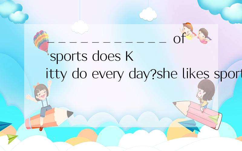 ___________ of sports does Kitty do every day?she likes sports very much ,so she does six or seven hours of sports every day.
