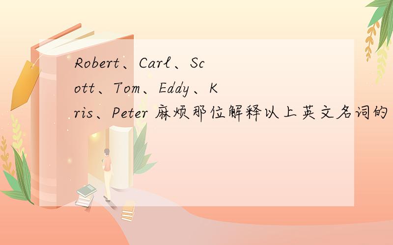 Robert、Carl、Scott、Tom、Eddy、Kris、Peter 麻烦那位解释以上英文名词的单词意思