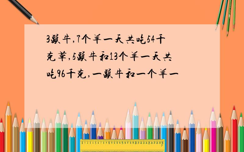 3头牛,7个羊一天共吃54千克草,5头牛和13个羊一天共吃96千克,一头牛和一个羊一