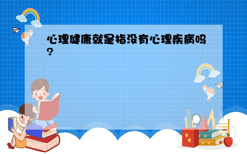 心理健康就是指没有心理疾病吗?