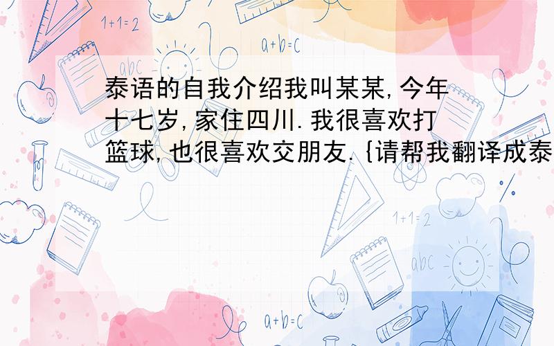 泰语的自我介绍我叫某某,今年十七岁,家住四川.我很喜欢打篮球,也很喜欢交朋友.{请帮我翻译成泰文,要有中文,我不太懂泰文,