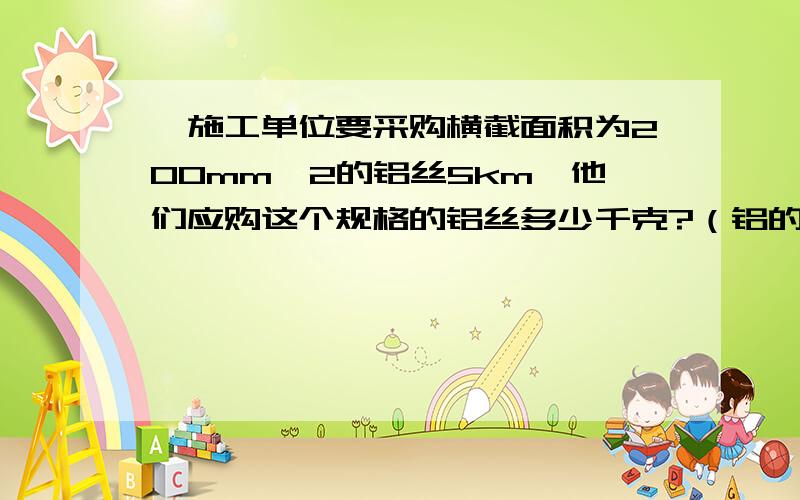 一施工单位要采购横截面积为200mm^2的铝丝5km,他们应购这个规格的铝丝多少千克?（铝的密度为2.7X10^3kg/m^3）