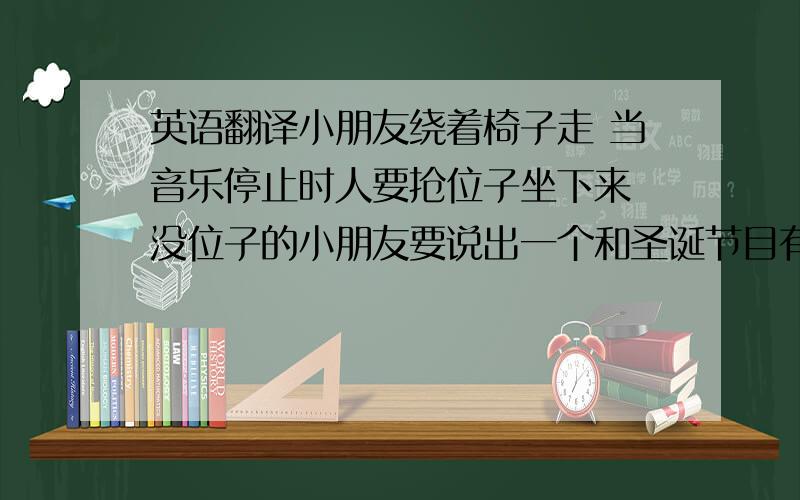 英语翻译小朋友绕着椅子走 当音乐停止时人要抢位子坐下来 没位子的小朋友要说出一个和圣诞节目有关的人物或故事,或者唱一首圣诞歌曲就翻译这句