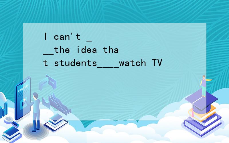 I can't ___the idea that students____watch TV