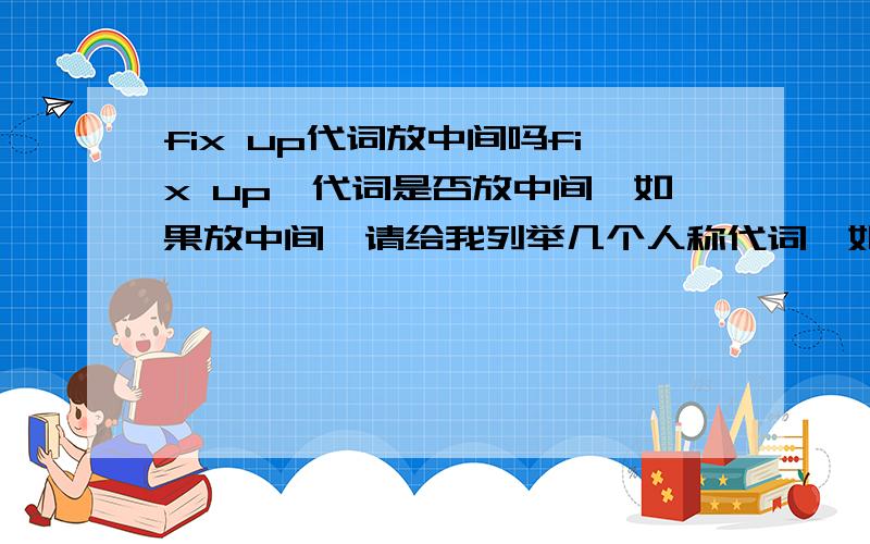 fix up代词放中间吗fix up,代词是否放中间,如果放中间,请给我列举几个人称代词,如them之类的