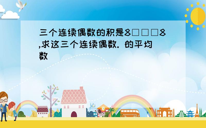 三个连续偶数的积是8□□□8,求这三个连续偶数. 的平均数