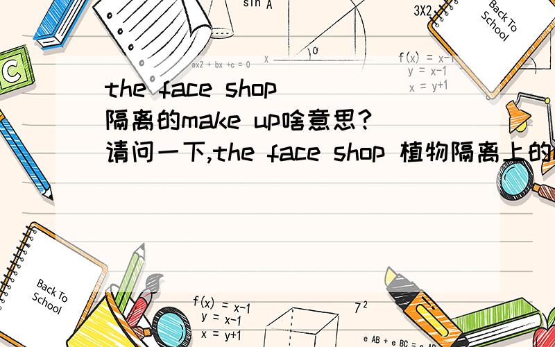 the face shop 隔离的make up啥意思?请问一下,the face shop 植物隔离上的make up是什么意思啊?有知道吗?我买了一个,上面写着make up,还有的是foundtion,不明白的呢