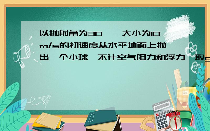 以抛射角为30°,大小为10m/s的初速度从水平地面上抛出一个小球,不计空气阻力和浮力,取g10m/s,求射程