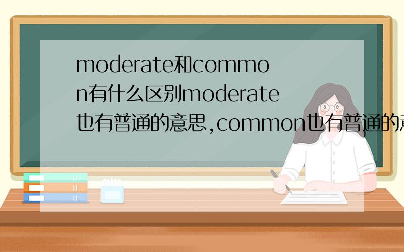 moderate和common有什么区别moderate也有普通的意思,common也有普通的意思,如果说的是手机的价格很普通,那么应该用哪个呢?