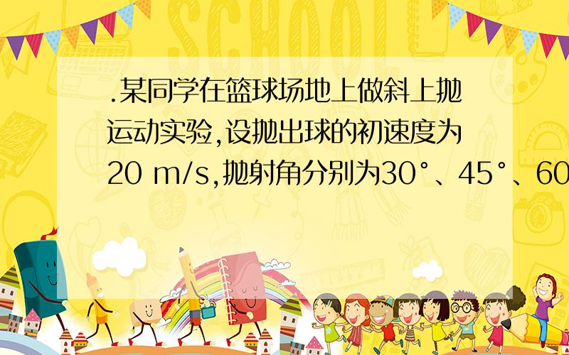 .某同学在篮球场地上做斜上抛运动实验,设抛出球的初速度为20 m/s,抛射角分别为30°、45°、60°、75°,不计空气阻力,则关于球的射程,以下说法正确的是…( )A.以30°角度抛射时,射程最大 B.以45°