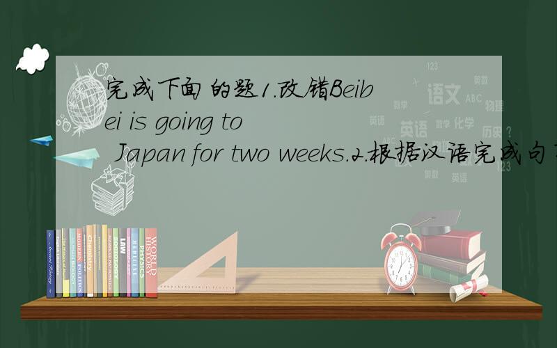 完成下面的题1.改错Beibei is going to Japan for two weeks.2.根据汉语完成句子（1）汉语和英语有很大差别     _____ is a great difference ____ Chinese _____ English.（2）我将在那里待3周     I'm ____ ____ ____ three wee