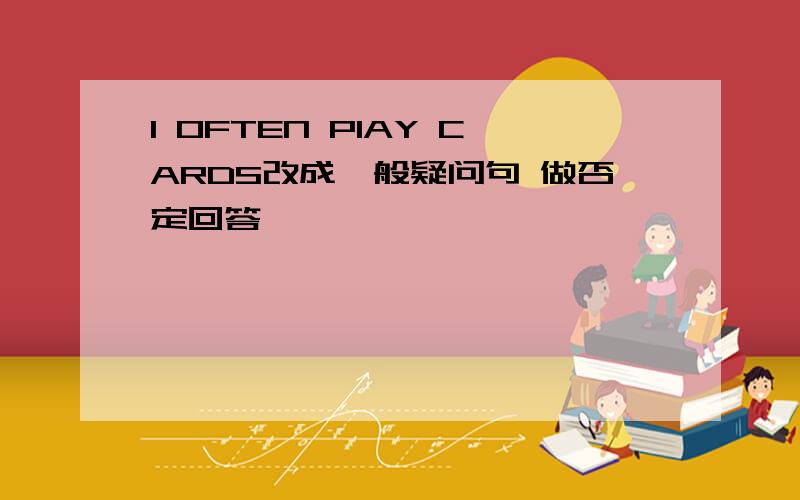 I OFTEN PIAY CARDS改成一般疑问句 做否定回答