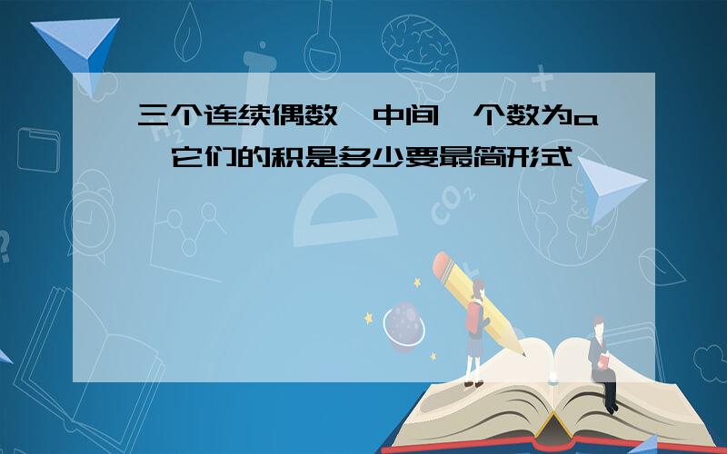 三个连续偶数,中间一个数为a,它们的积是多少要最简形式