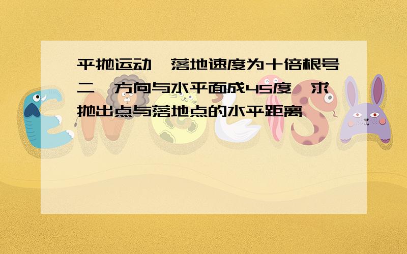 平抛运动,落地速度为十倍根号二,方向与水平面成45度,求抛出点与落地点的水平距离