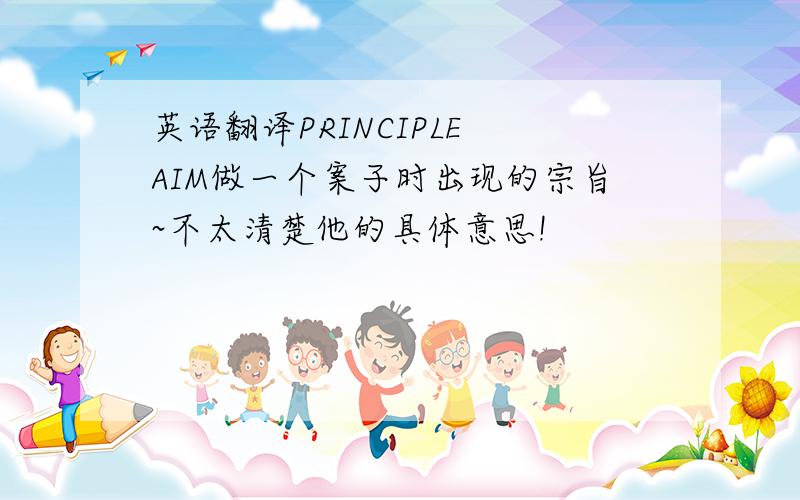 英语翻译PRINCIPLE AIM做一个案子时出现的宗旨~不太清楚他的具体意思!