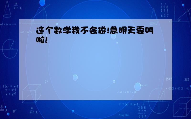 这个数学我不会做!急明天要叫啦!