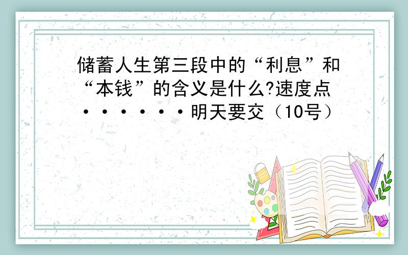 储蓄人生第三段中的“利息”和“本钱”的含义是什么?速度点······明天要交（10号）