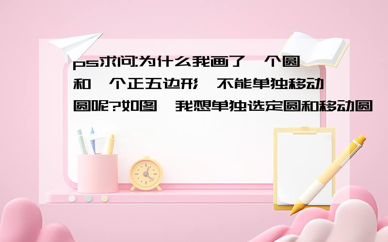 ps求问:为什么我画了一个圆和一个正五边形,不能单独移动圆呢?如图,我想单独选定圆和移动圆,按ctrl+T是选中全部的 图形啊,怎么才能做呢?