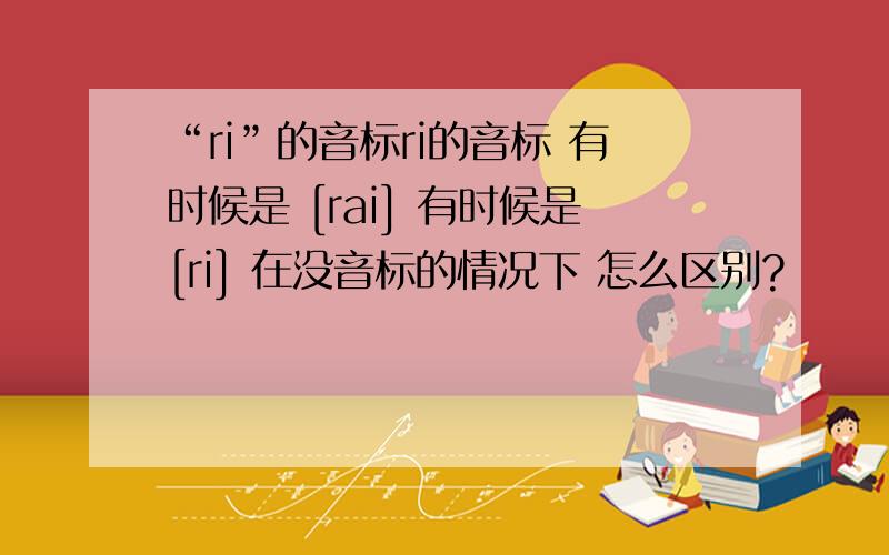 “ri”的音标ri的音标 有时候是 [rai] 有时候是[ri] 在没音标的情况下 怎么区别?