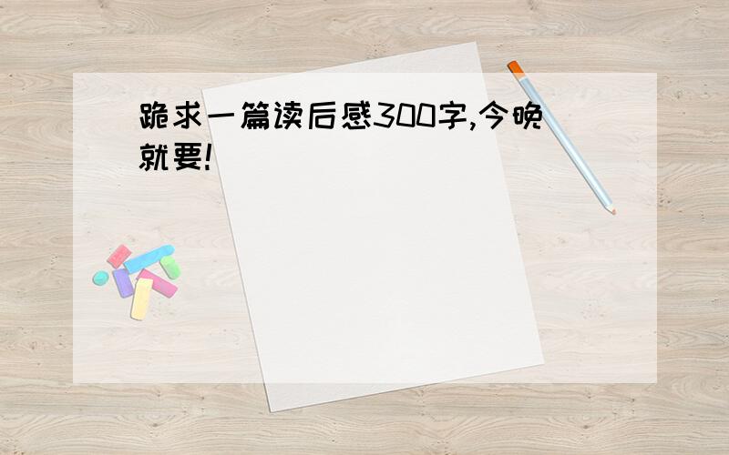 跪求一篇读后感300字,今晚就要!