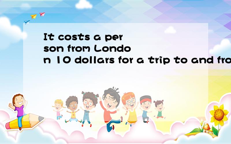 It costs a person from London 10 dollars for a trip to and from the island.