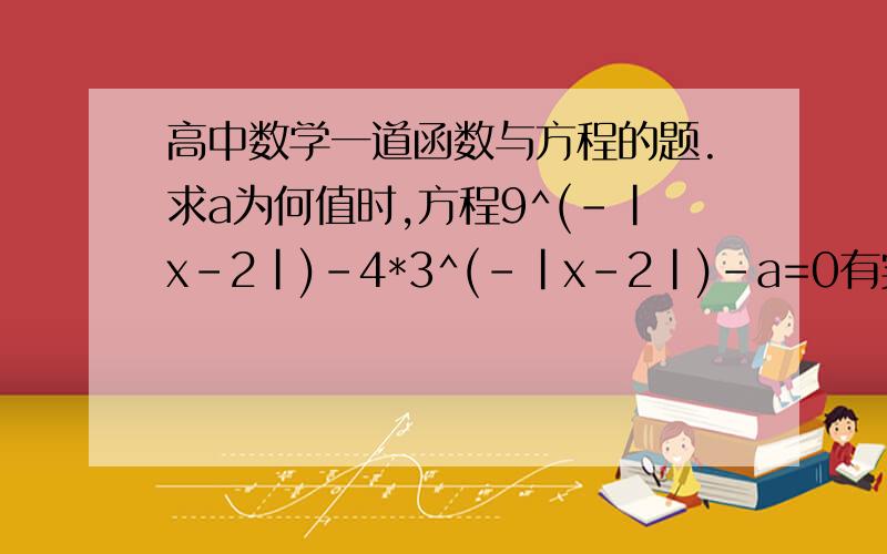 高中数学一道函数与方程的题.求a为何值时,方程9^(-|x-2|)-4*3^(-|x-2|)-a=0有实根.一会我可能要下线，明天晚上应该能采纳最佳答案了。