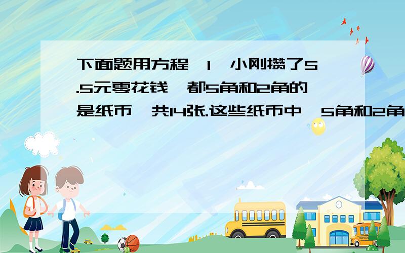 下面题用方程,1、小刚攒了5.5元零花钱,都5角和2角的是纸币,共14张.这些纸币中,5角和2角的的各有几张?2、张老师买了签字笔和钢笔共10支,共花28元,已知签字笔每支的价钱是2元,钢笔每支的价钱