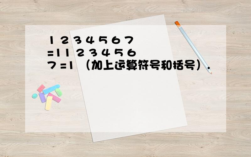 1 2 3 4 5 6 7 =11 2 3 4 5 6 7 =1 （加上运算符号和括号）.