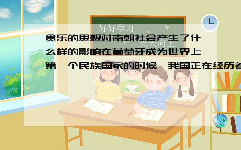 贪乐的思想对南朝社会产生了什么样的影响在葡萄牙成为世界上第一个民族国家的时候,我国正在经历着从北宋过渡到南宋、金国鼎立的时期,在西方列强逐渐崛起的大时代中,中国古老的封建