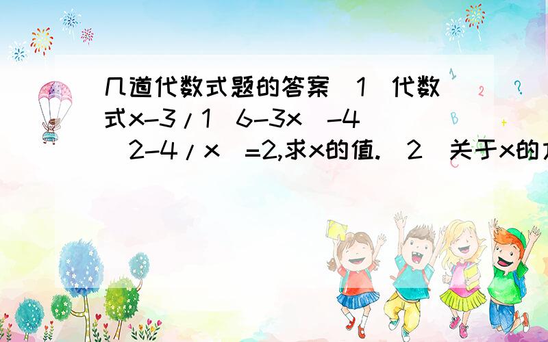 几道代数式题的答案(1)代数式x-3/1(6-3x)-4(2-4/x)=2,求x的值.(2)关于x的方程a+x=6-（3a-1)x的解为x=1,求2a-3的值.(3)若关于x的方程3x-6a=0与方程x=9-a有相同的解,求a的值.