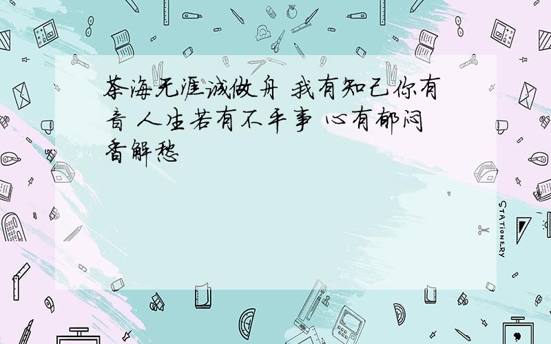 茶海无涯诚做舟 我有知己你有音 人生若有不平事 心有郁闷香解愁