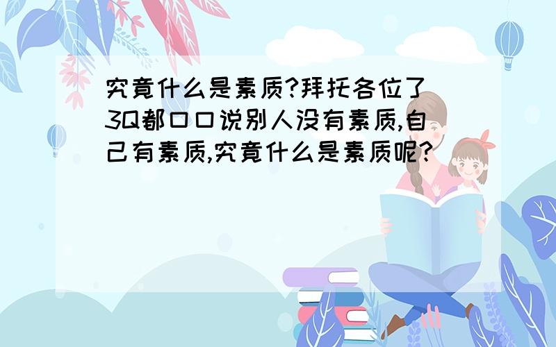 究竟什么是素质?拜托各位了 3Q都口口说别人没有素质,自己有素质,究竟什么是素质呢?