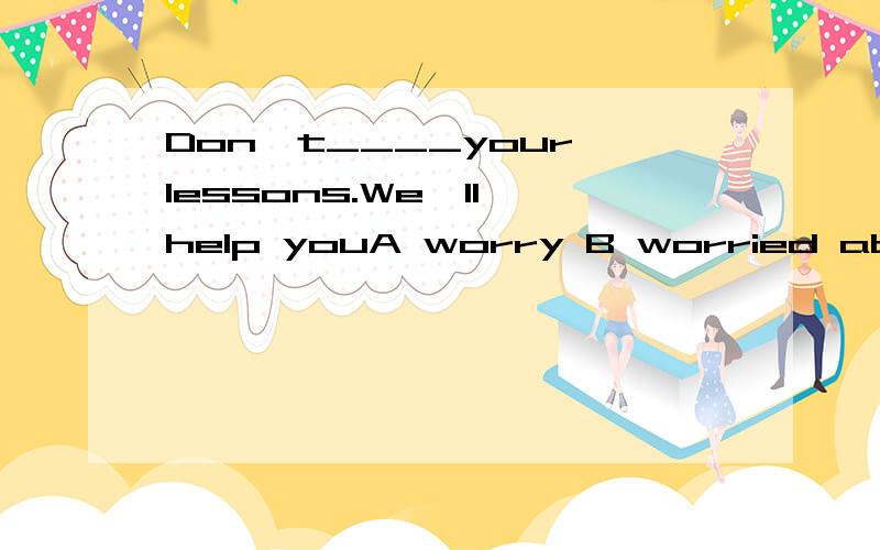 Don't____your lessons.We'll help youA worry B worried about C be worried aboutD.be afraid