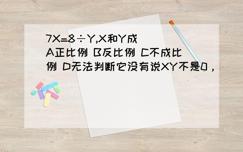 7X=8÷Y,X和Y成（ ）A正比例 B反比例 C不成比例 D无法判断它没有说XY不是0，