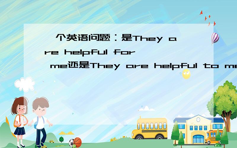 一个英语问题：是They are helpful for me还是They are helpful to me