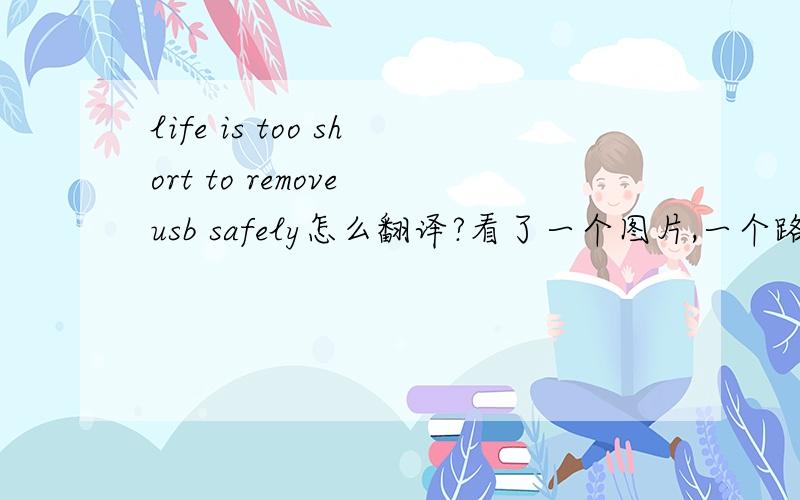 life is too short to remove usb safely怎么翻译?看了一个图片,一个路牌上写的这句话,什么意思?