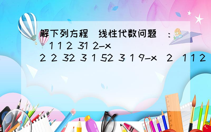 解下列方程（线性代数问题）：）1 1 2 31 2-x^2 2 32 3 1 52 3 1 9-x^2|1 1 2 3 ||1 2-x^2 2 3 ||2 3 1 5 | =0|2 3 1 9-x^2|