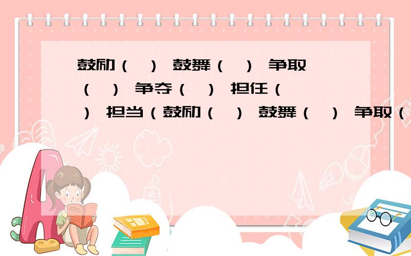 鼓励（ ） 鼓舞（ ） 争取（ ） 争夺（ ） 担任（ ） 担当（鼓励（ ） 鼓舞（ ） 争取（ ） 争夺（ ） 担任（ ） 担当（ ）如：改正（缺点）