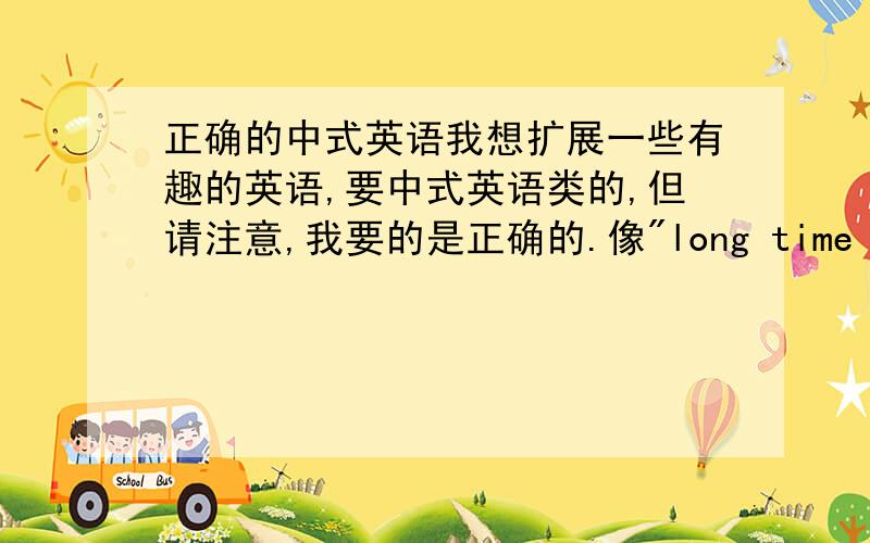 正确的中式英语我想扩展一些有趣的英语,要中式英语类的,但请注意,我要的是正确的.像