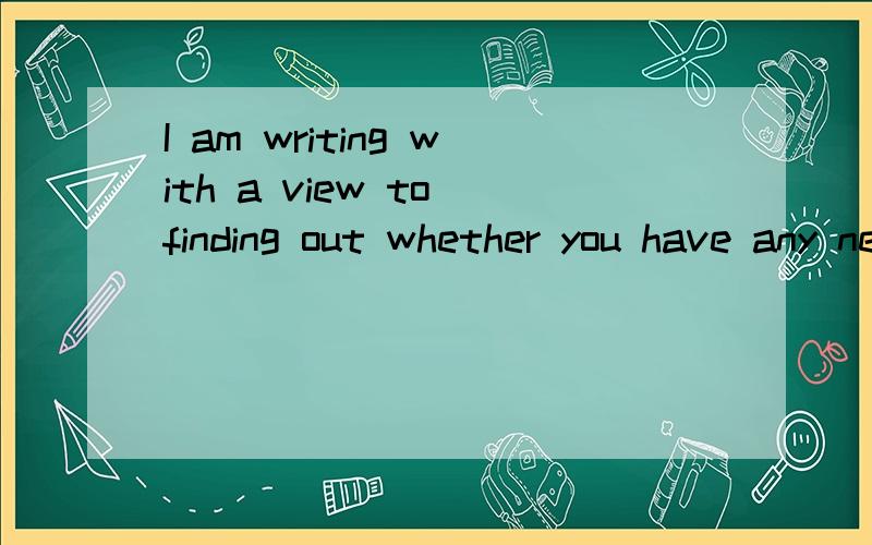 I am writing with a view to finding out whether you have any news about him.为什么是finding